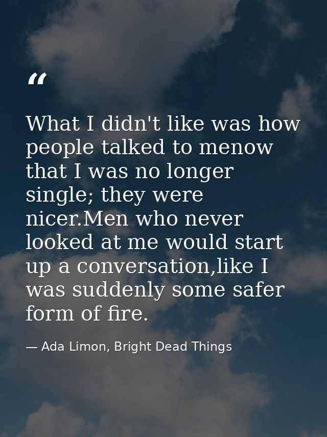 What I didn't like was how people talked to menow that I was no longer single; they were nicer.Men who never looked at m — Ada Limon, Bright Dead Things