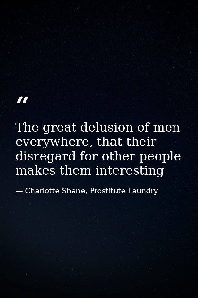 The great delusion of men everywhere, that their disregard for other people makes them interesting — Charlotte Shane, Prostitute Laundry