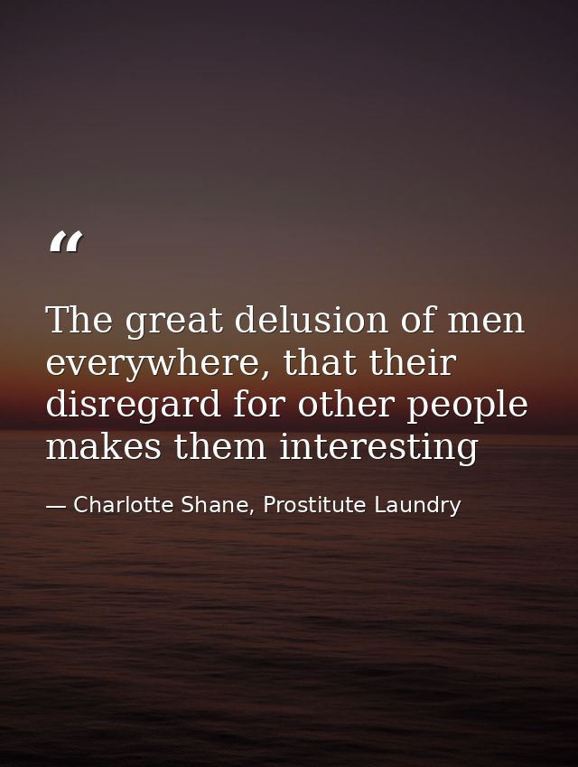 The great delusion of men everywhere, that their disregard for other people makes them interesting — Charlotte Shane, Prostitute Laundry