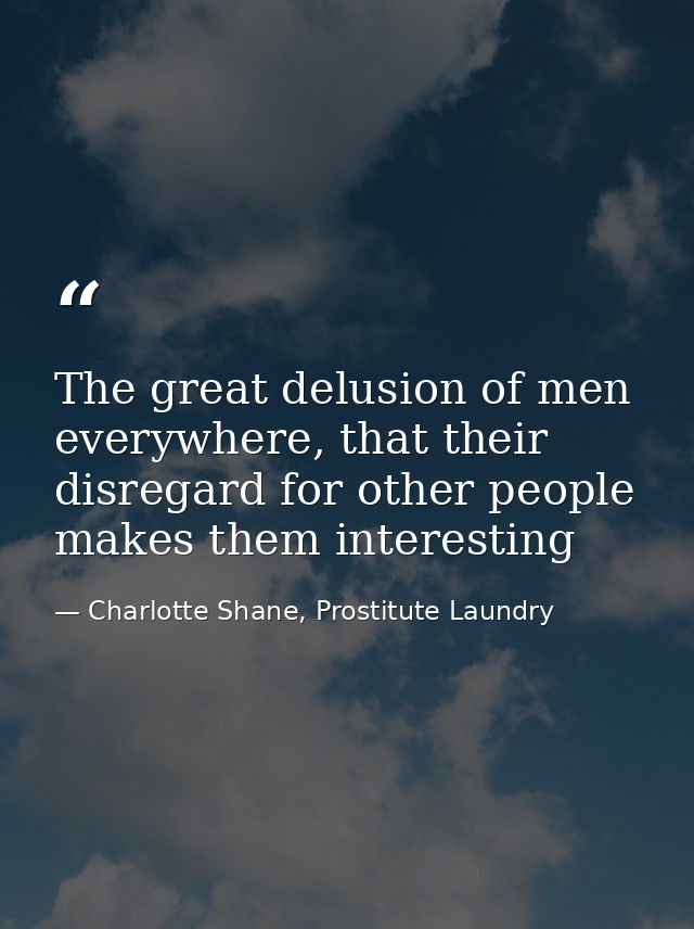The great delusion of men everywhere, that their disregard for other people makes them interesting — Charlotte Shane, Prostitute Laundry