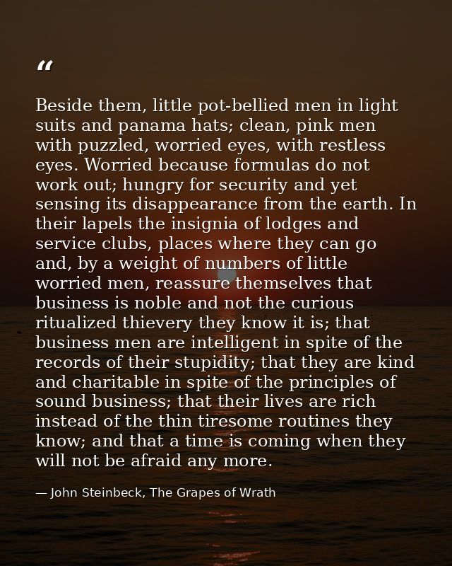 Beside them, little pot-bellied men in light suits and panama hats; clean, pink men with puzzled, worried eyes, with res — John Steinbeck, The Grapes of Wrath