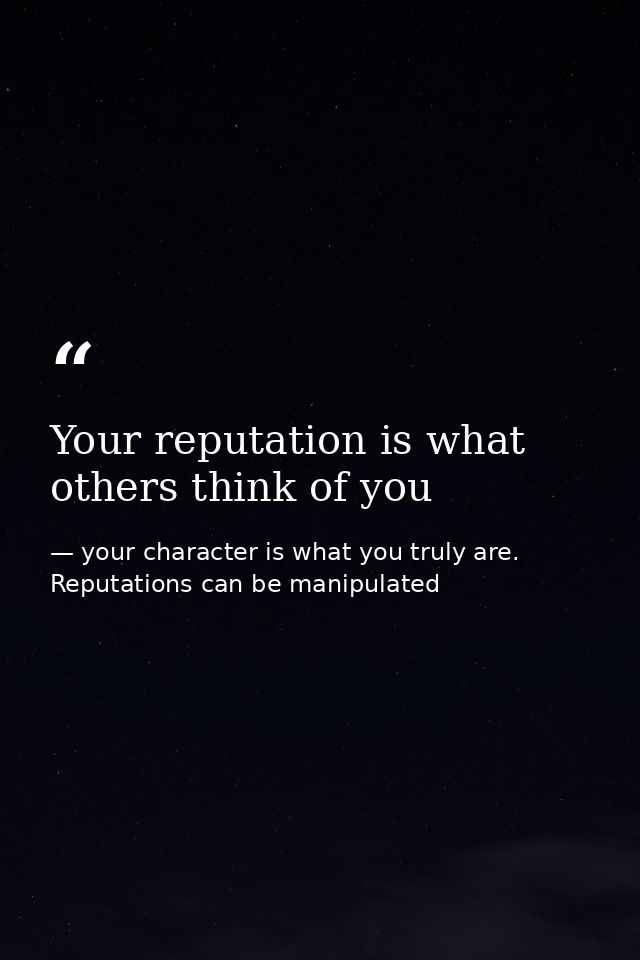 Your reputation is what others think of you — your character is what you truly are. Reputations can be manipulated