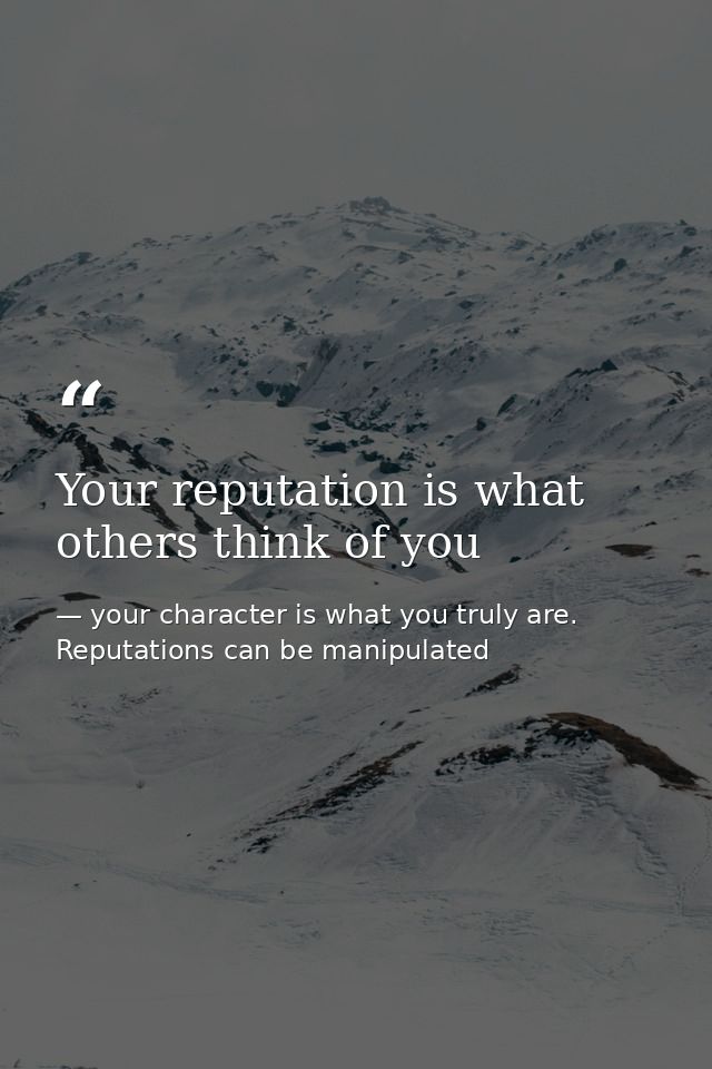 Your reputation is what others think of you — your character is what you truly are. Reputations can be manipulated
