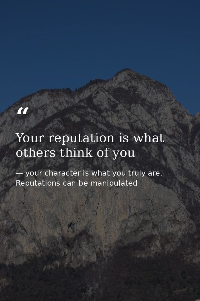 Your reputation is what others think of you — your character is what you truly are. Reputations can be manipulated