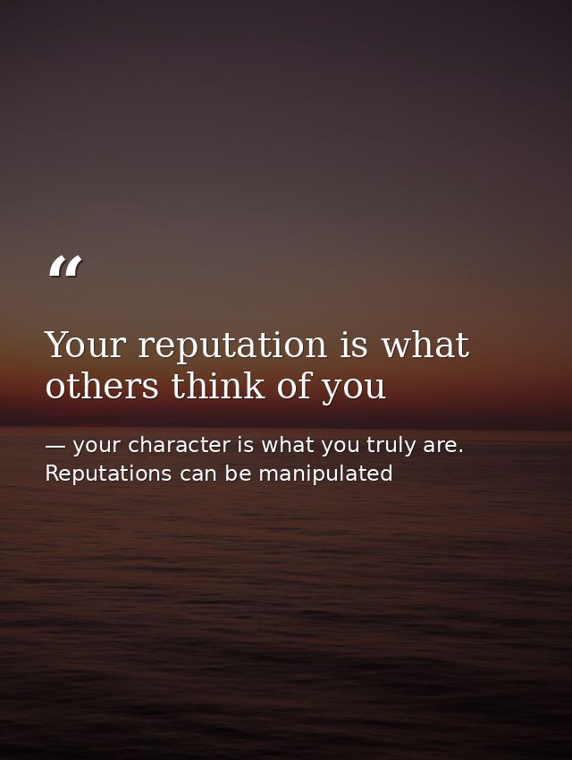 Your reputation is what others think of you — your character is what you truly are. Reputations can be manipulated