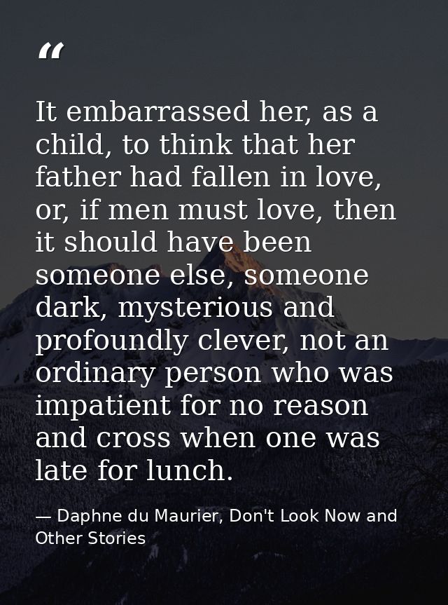 It embarrassed her, as a child, to think that her father had fallen in love, or, if men must love, then it should have b — Daphne du Maurier, Don't Look Now and Other Stories