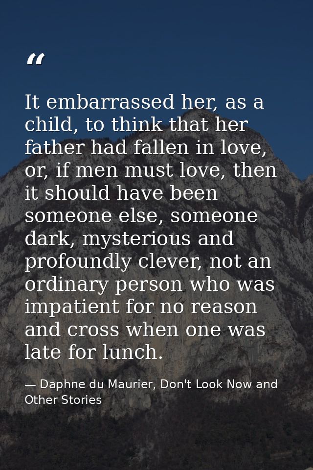 It embarrassed her, as a child, to think that her father had fallen in love, or, if men must love, then it should have b — Daphne du Maurier, Don't Look Now and Other Stories