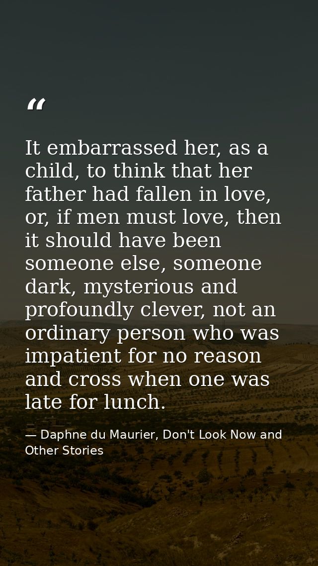 It embarrassed her, as a child, to think that her father had fallen in love, or, if men must love, then it should have b — Daphne du Maurier, Don't Look Now and Other Stories