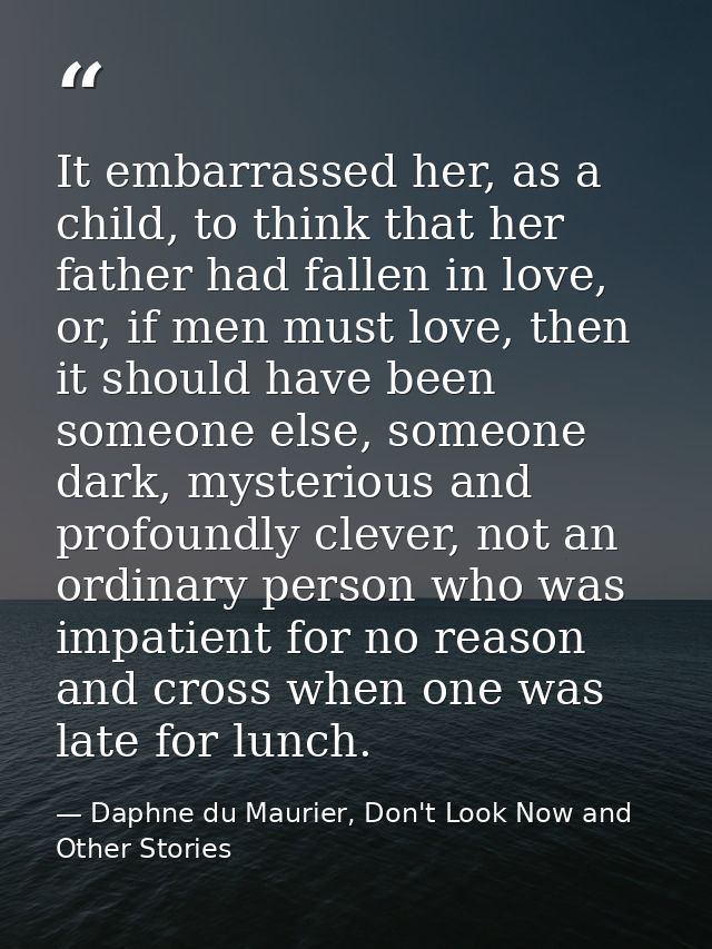 It embarrassed her, as a child, to think that her father had fallen in love, or, if men must love, then it should have b — Daphne du Maurier, Don't Look Now and Other Stories