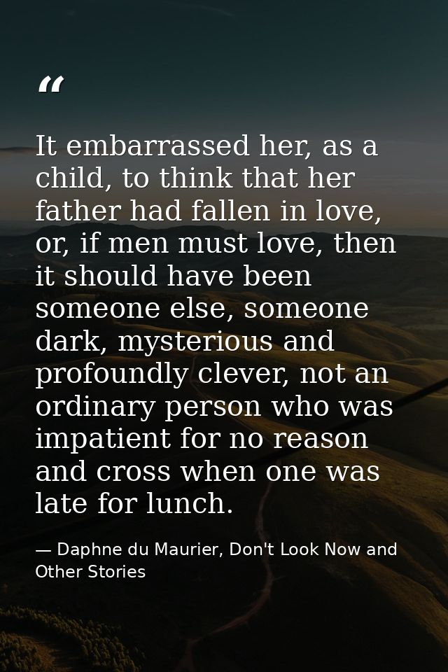 It embarrassed her, as a child, to think that her father had fallen in love, or, if men must love, then it should have b — Daphne du Maurier, Don't Look Now and Other Stories
