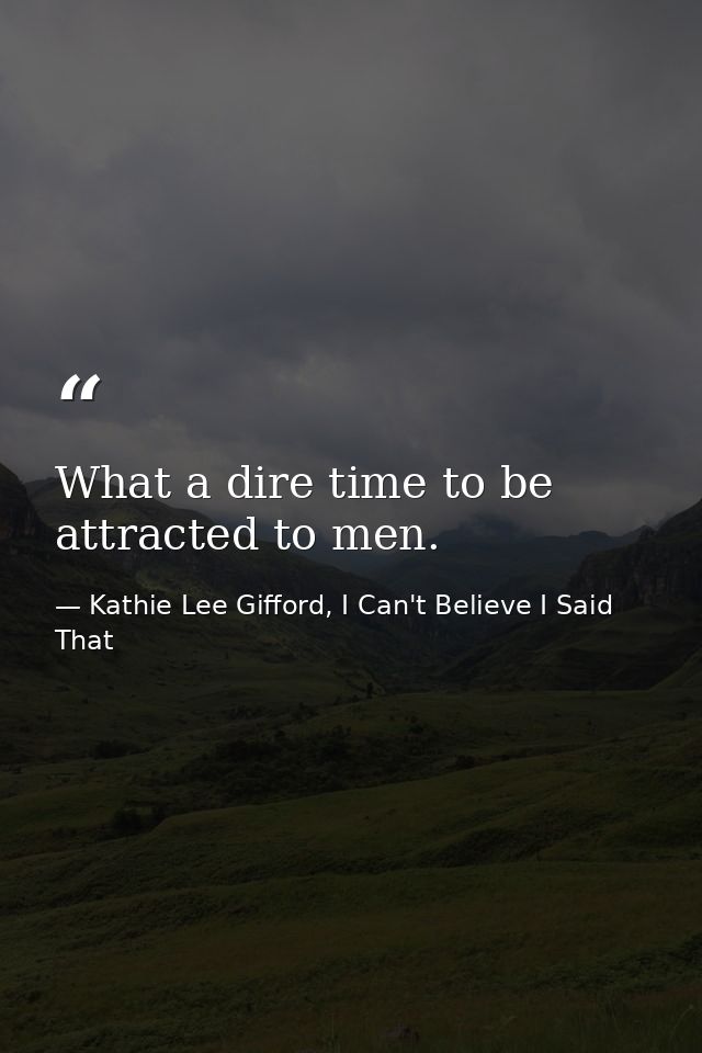 What a dire time to be attracted to men. — Kathie Lee Gifford, I Can't Believe I Said That