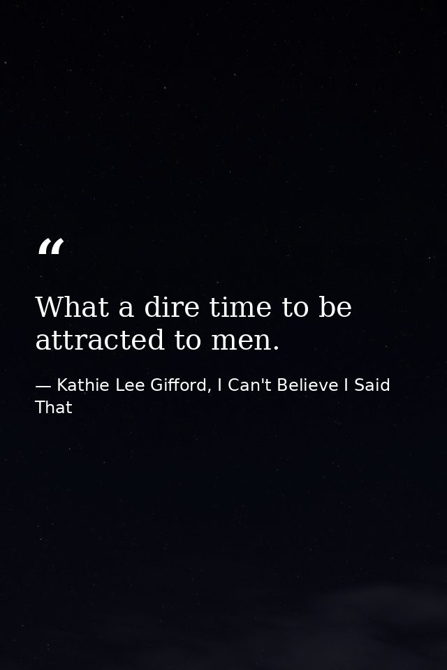 What a dire time to be attracted to men. — Kathie Lee Gifford, I Can't Believe I Said That