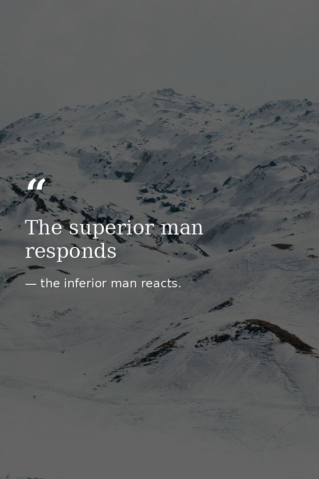The superior man responds — the inferior man reacts.