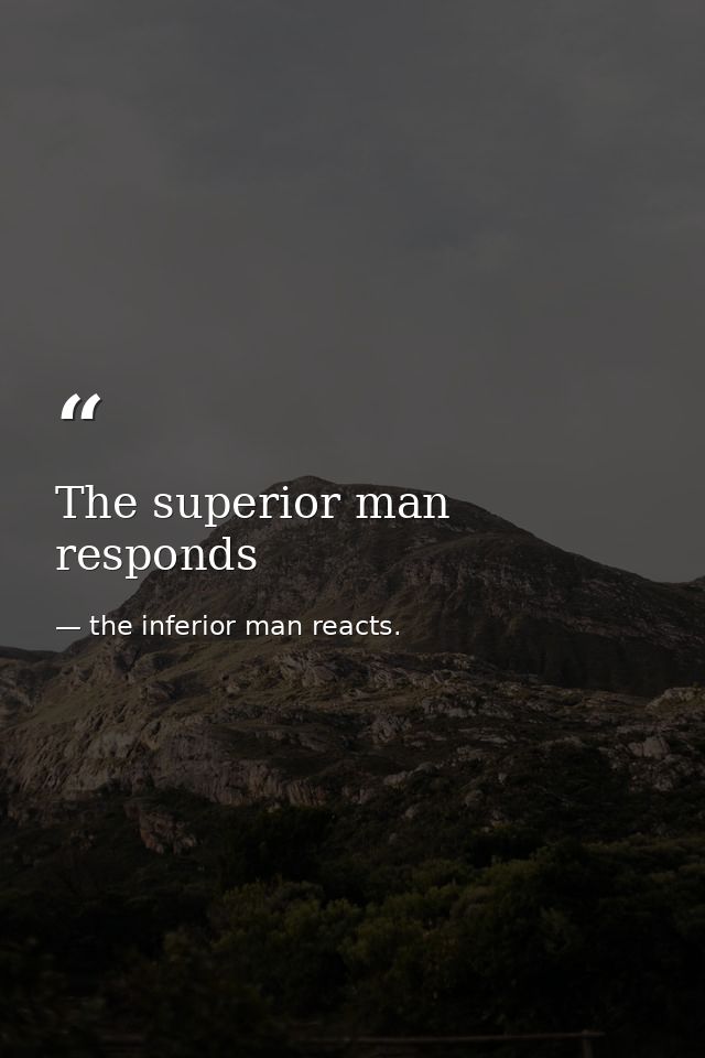 The superior man responds — the inferior man reacts.