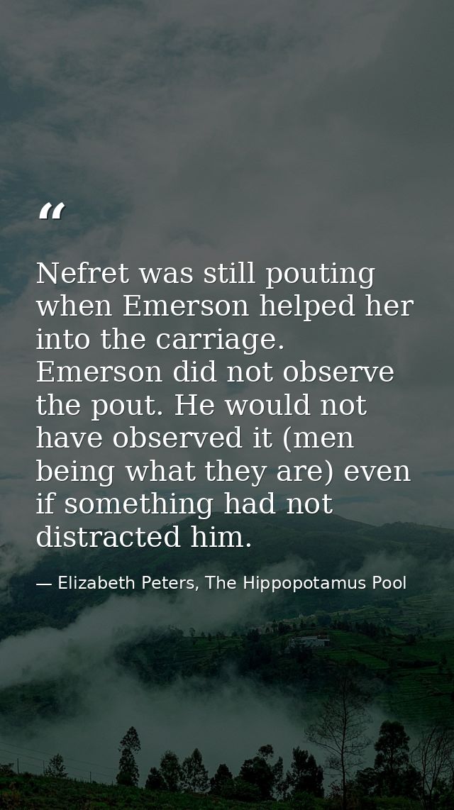 Nefret was still pouting when Emerson helped her into the carriage. Emerson did not observe the pout. He would not have  — Elizabeth Peters, The Hippopotamus Pool
