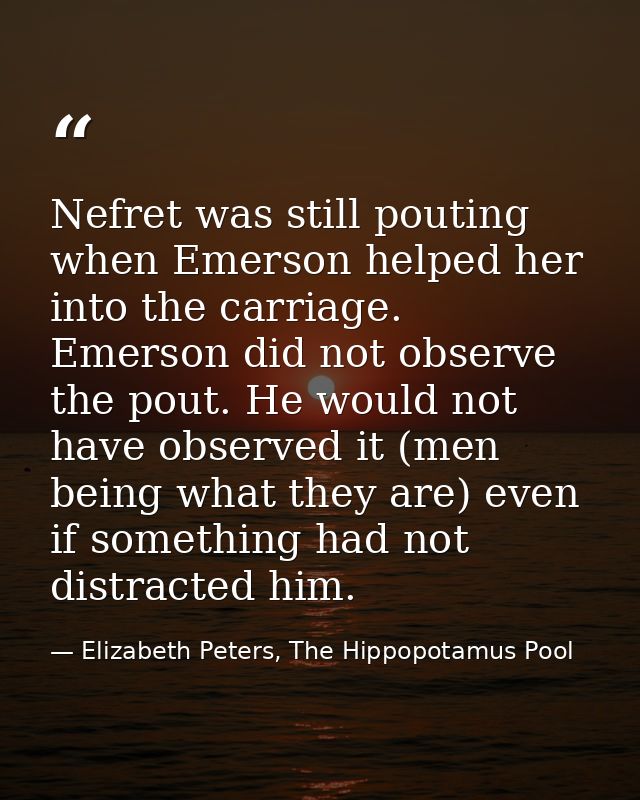 Nefret was still pouting when Emerson helped her into the carriage. Emerson did not observe the pout. He would not have  — Elizabeth Peters, The Hippopotamus Pool