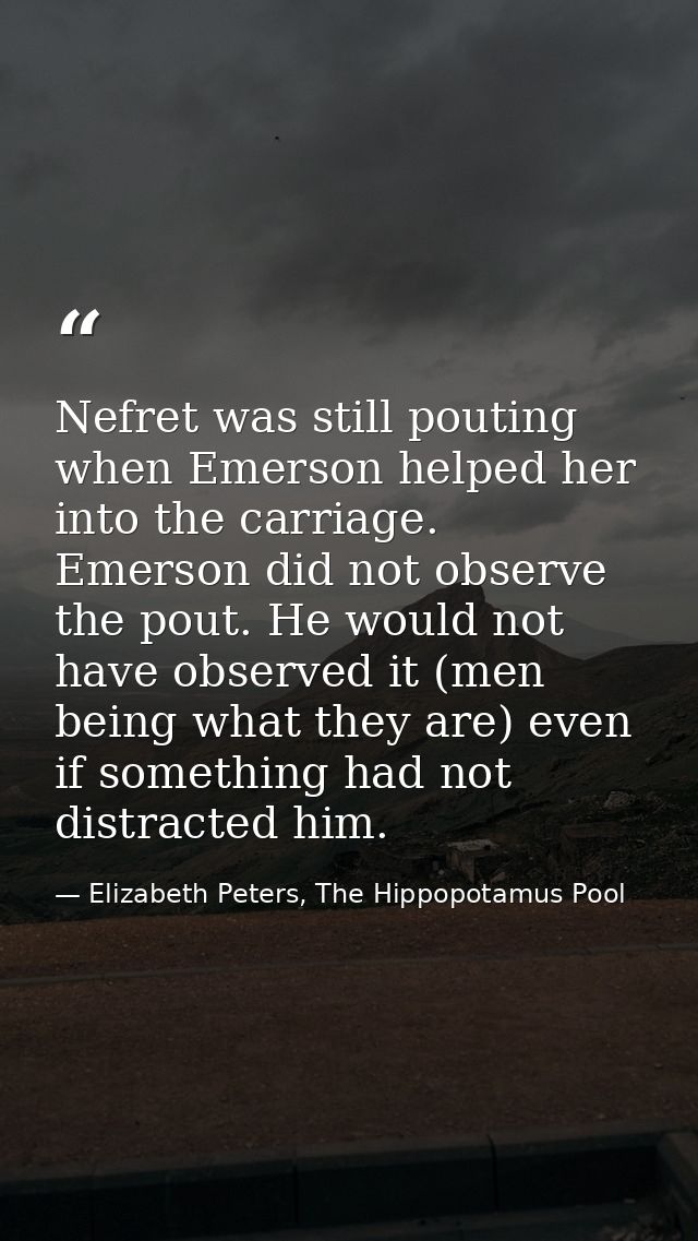 Nefret was still pouting when Emerson helped her into the carriage. Emerson did not observe the pout. He would not have  — Elizabeth Peters, The Hippopotamus Pool