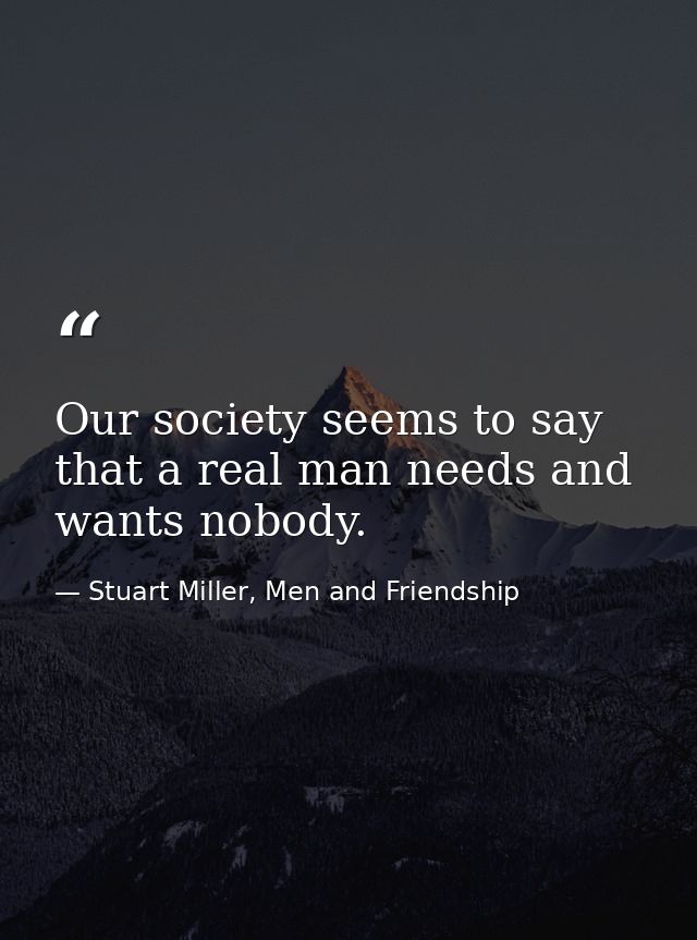 Our society seems to say that a real man needs and wants nobody. — Stuart Miller, Men and Friendship