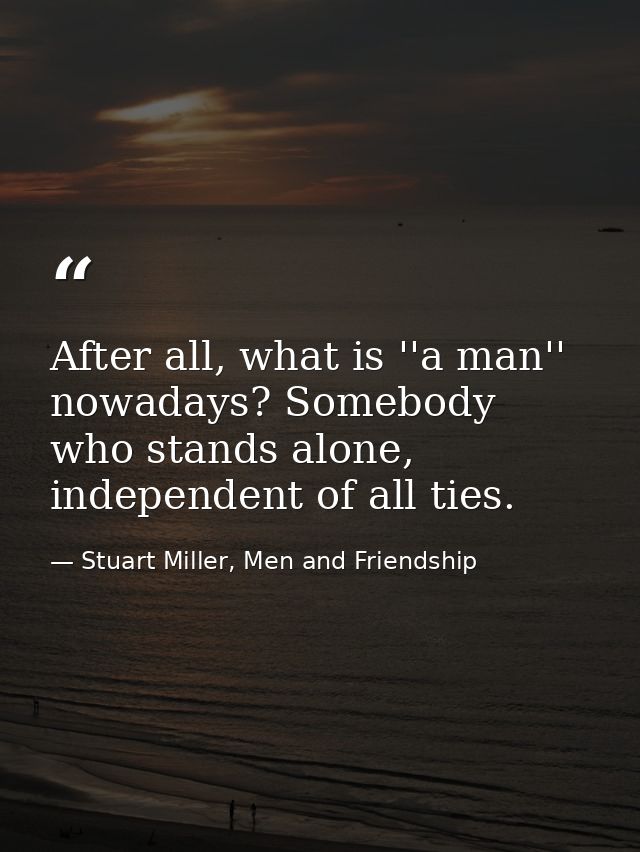 After all, what is ''a man'' nowadays? Somebody who stands alone, independent of all ties. — Stuart Miller, Men and Friendship