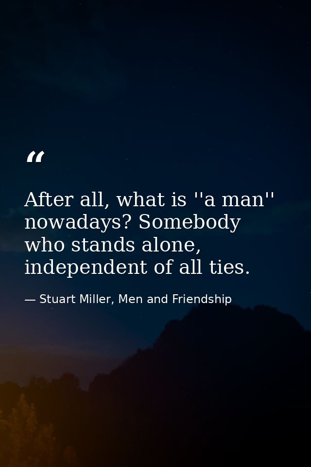 After all, what is ''a man'' nowadays? Somebody who stands alone, independent of all ties. — Stuart Miller, Men and Friendship