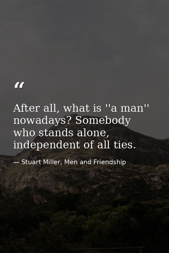After all, what is ''a man'' nowadays? Somebody who stands alone, independent of all ties. — Stuart Miller, Men and Friendship