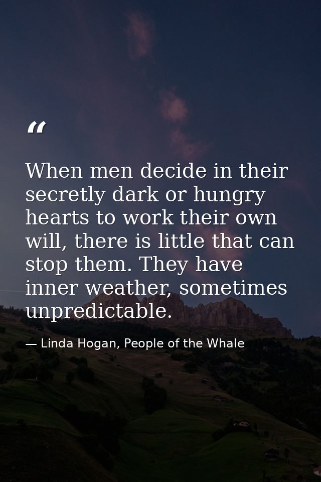 When men decide in their secretly dark or hungry hearts to work their own will, there is little that can stop them. They — Linda Hogan, People of the Whale