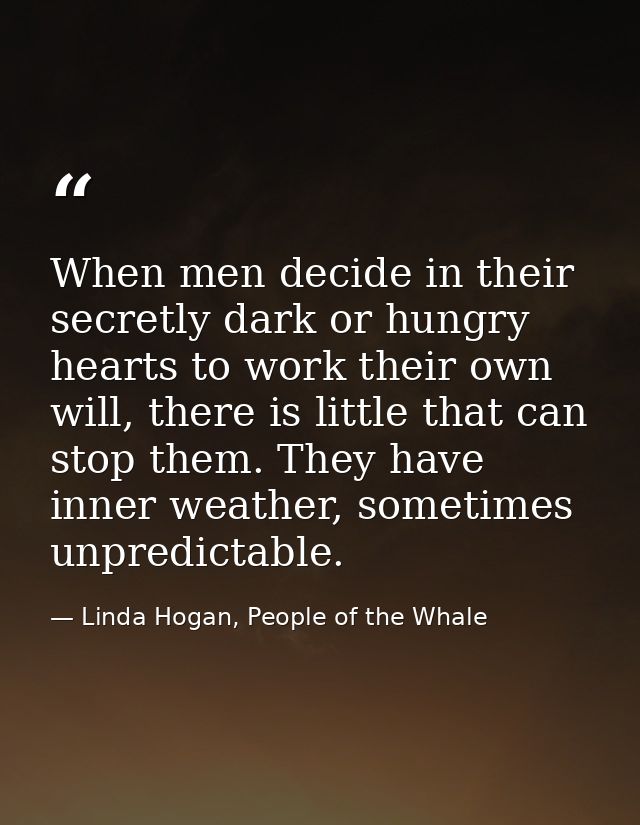 When men decide in their secretly dark or hungry hearts to work their own will, there is little that can stop them. They — Linda Hogan, People of the Whale