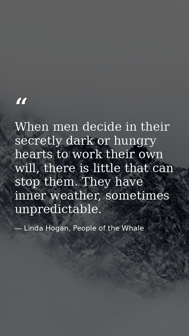 When men decide in their secretly dark or hungry hearts to work their own will, there is little that can stop them. They — Linda Hogan, People of the Whale