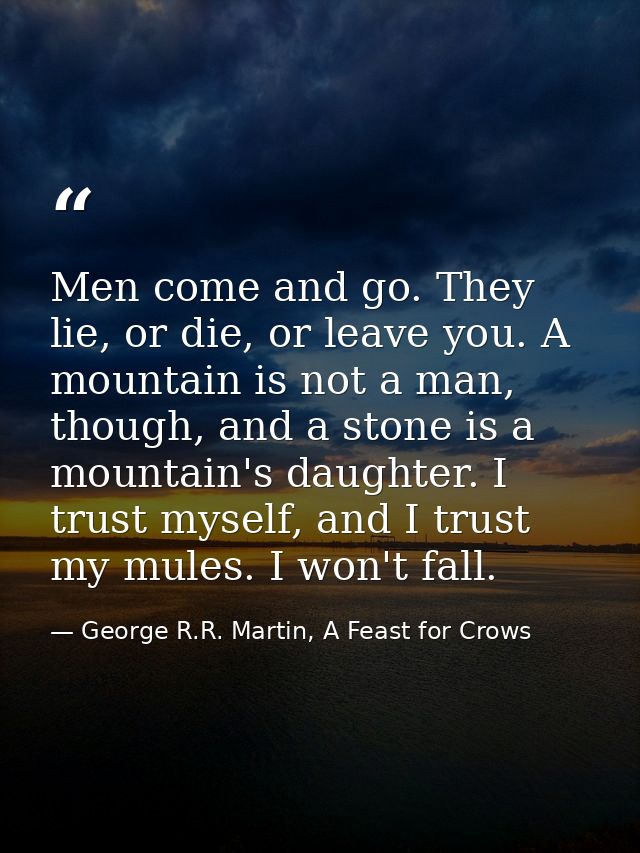 Men come and go. They lie, or die, or leave you. A mountain is not a man, though, and a stone is a mountain's daughter.  — George R.R. Martin, A Feast for Crows