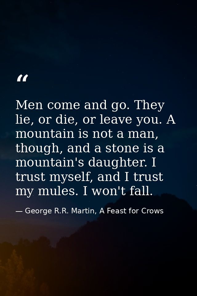 Men come and go. They lie, or die, or leave you. A mountain is not a man, though, and a stone is a mountain's daughter.  — George R.R. Martin, A Feast for Crows