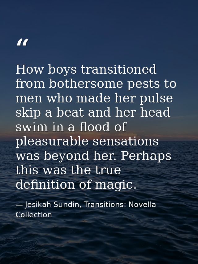 How boys transitioned from bothersome pests to men who made her pulse skip a beat and her head swim in a flood of pleasu — Jesikah Sundin, Transitions: Novella Collection