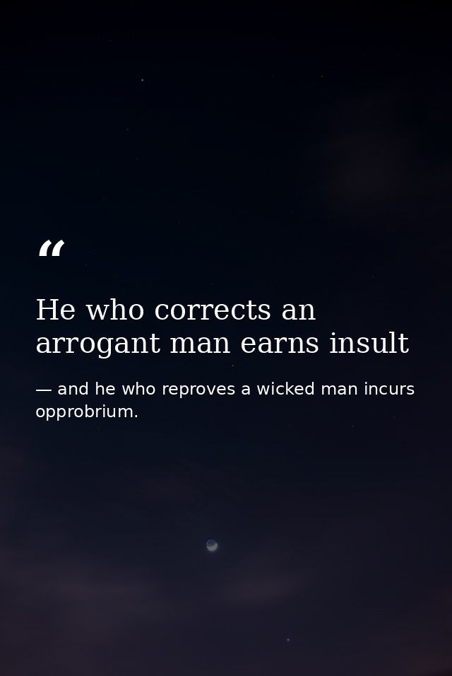 He who corrects an arrogant man earns insult — and he who reproves a wicked man incurs opprobrium.