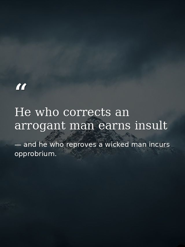 He who corrects an arrogant man earns insult — and he who reproves a wicked man incurs opprobrium.