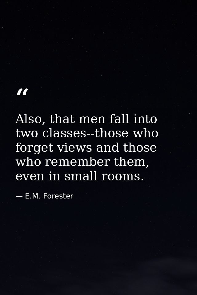 Also, that men fall into two classes--those who forget views and those who remember them, even in small rooms. — E.M. Forester