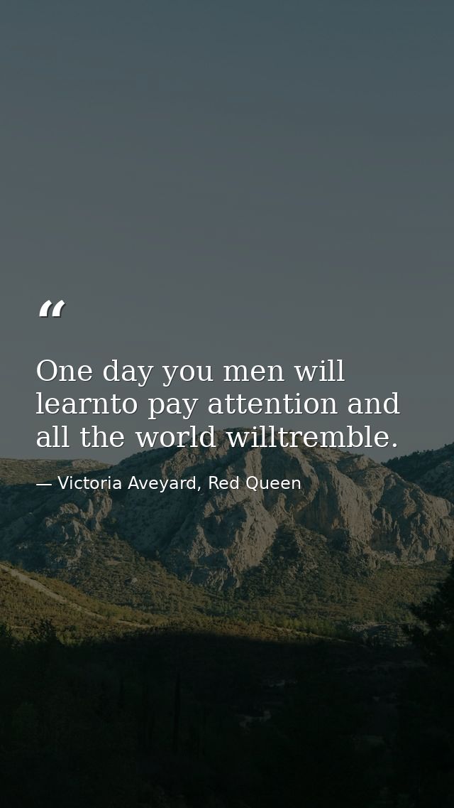 One day you men will learnto pay attention and all the world willtremble. — Victoria Aveyard, Red Queen