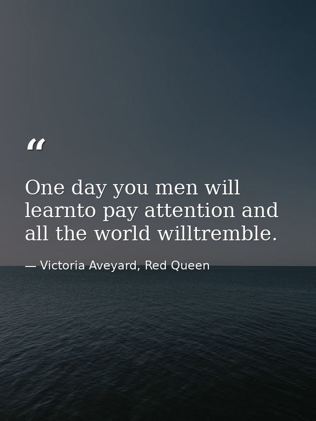 One day you men will learnto pay attention and all the world willtremble. — Victoria Aveyard, Red Queen