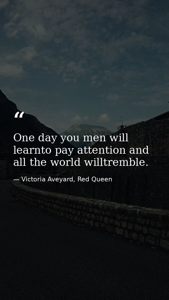 One day you men will learnto pay attention and all the world willtremble. — Victoria Aveyard, Red Queen