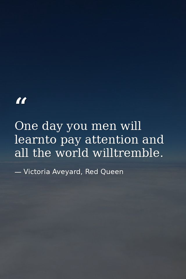 One day you men will learnto pay attention and all the world willtremble. — Victoria Aveyard, Red Queen