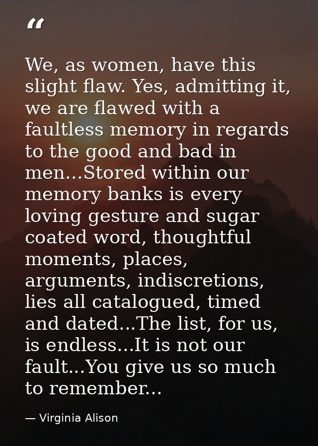 We, as women, have this slight flaw. Yes, admitting it, we are flawed with a faultless memory in regards to the good and — Virginia Alison