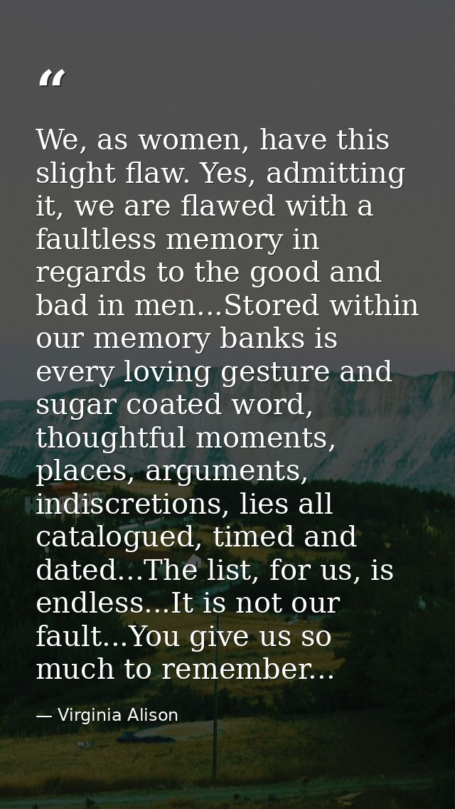 We, as women, have this slight flaw. Yes, admitting it, we are flawed with a faultless memory in regards to the good and — Virginia Alison