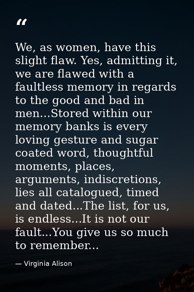 We, as women, have this slight flaw. Yes, admitting it, we are flawed with a faultless memory in regards to the good and — Virginia Alison