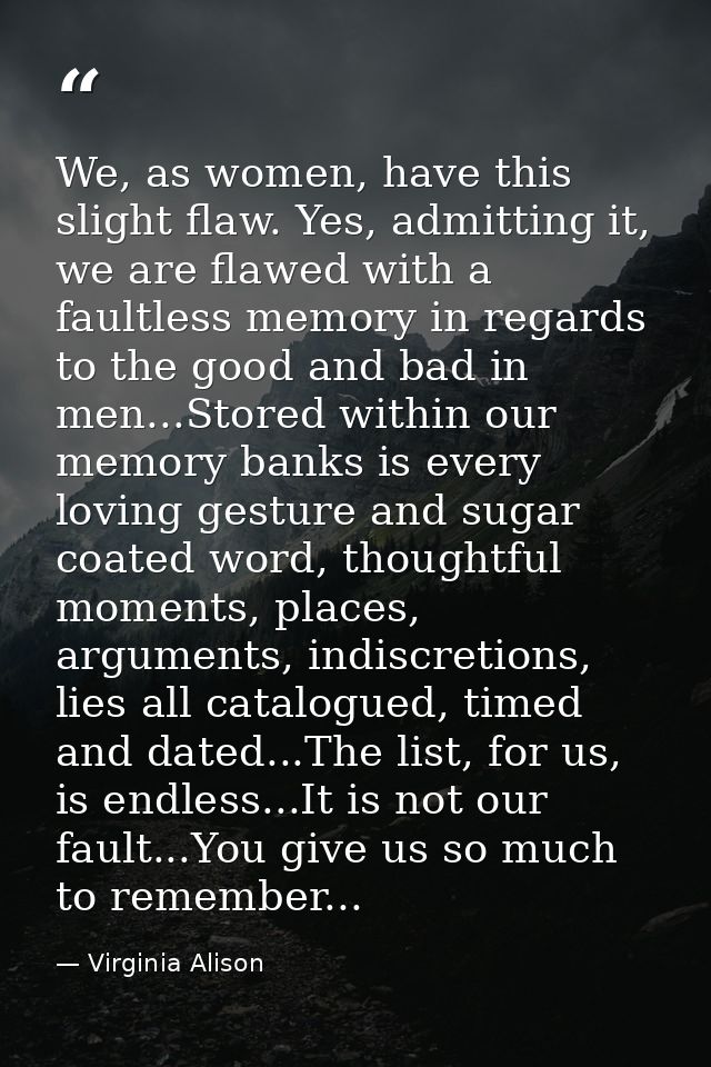 We, as women, have this slight flaw. Yes, admitting it, we are flawed with a faultless memory in regards to the good and — Virginia Alison