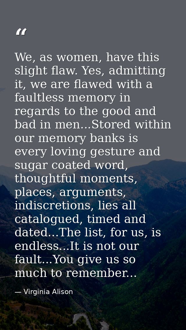 We, as women, have this slight flaw. Yes, admitting it, we are flawed with a faultless memory in regards to the good and — Virginia Alison