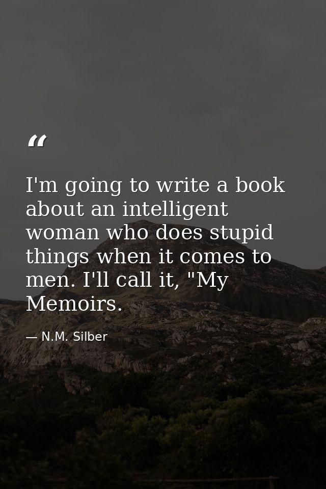 I'm going to write a book about an intelligent woman who does stupid things when it comes to men. I'll call it, "My Memo — N.M. Silber