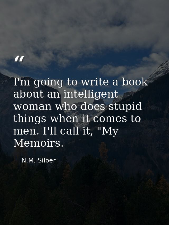 I'm going to write a book about an intelligent woman who does stupid things when it comes to men. I'll call it, "My Memo — N.M. Silber