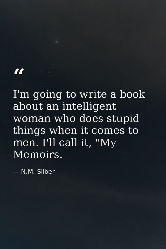 I'm going to write a book about an intelligent woman who does stupid things when it comes to men. I'll call it, "My Memo — N.M. Silber