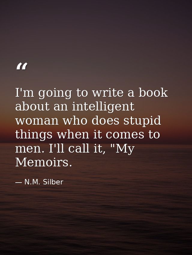 I'm going to write a book about an intelligent woman who does stupid things when it comes to men. I'll call it, "My Memo — N.M. Silber