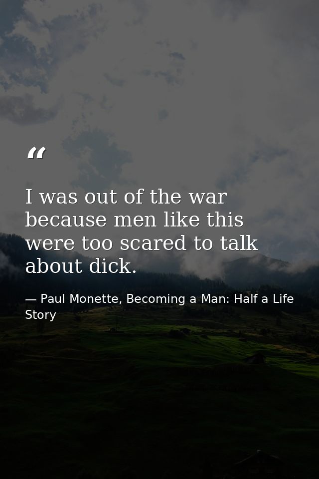 I was out of the war because men like this were too scared to talk about dick. — Paul Monette, Becoming a Man: Half a Life Story