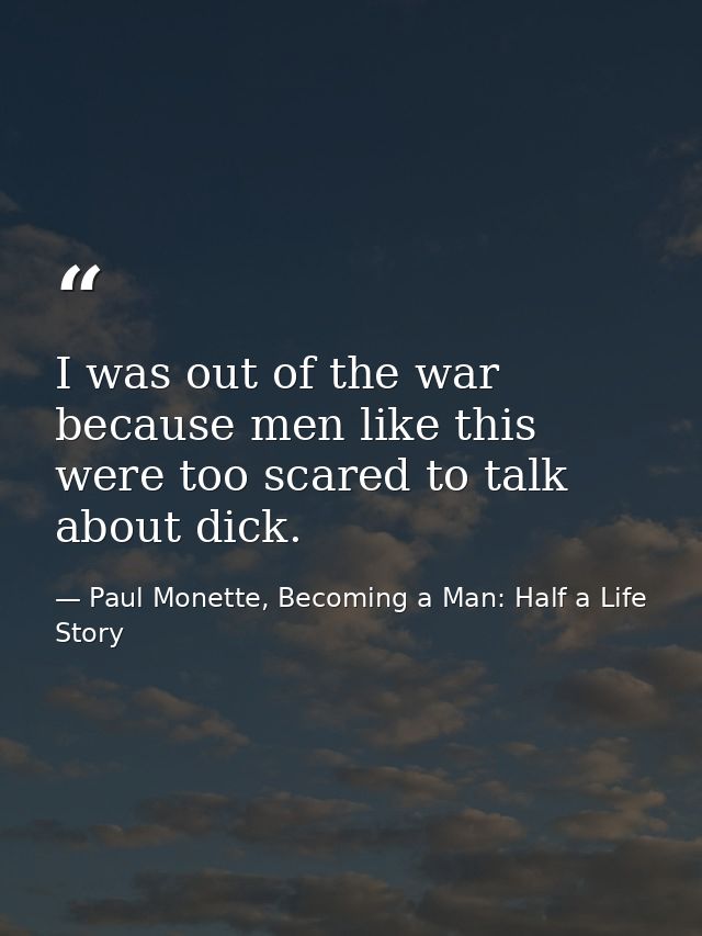 I was out of the war because men like this were too scared to talk about dick. — Paul Monette, Becoming a Man: Half a Life Story