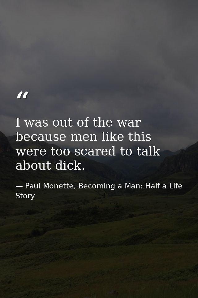 I was out of the war because men like this were too scared to talk about dick. — Paul Monette, Becoming a Man: Half a Life Story
